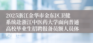 2025浙江金华市金东区卫健系统赴浙江中医药大学面向普通高校毕业生招聘报备员额人员体检通知