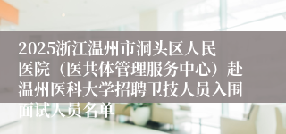 2025浙江温州市洞头区人民医院（医共体管理服务中心）赴温州医科大学招聘卫技人员入围面试人员名单