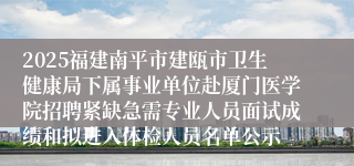 2025福建南平市建瓯市卫生健康局下属事业单位赴厦门医学院招聘紧缺急需专业人员面试成绩和拟进入体检人员名单公示