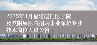 2025年3月福建厦门医学院及其附属医院招聘事业单位专业技术岗位人员公告