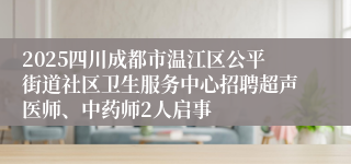 2025四川成都市温江区公平街道社区卫生服务中心招聘超声医师、中药师2人启事