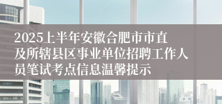 2025上半年安徽合肥市市直及所辖县区事业单位招聘工作人员笔试考点信息温馨提示