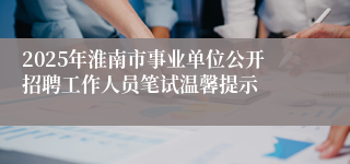 2025年淮南市事业单位公开招聘工作人员笔试温馨提示