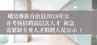  峨边彝族自治县2024年公开考核招聘高层次人才  和急需紧缺专业人才拟聘人员公示（第一批）