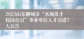 2025山东聊城市“水城优才校园直引”事业单位人才引进7人公告