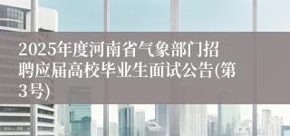 2025年度河南省气象部门招聘应届高校毕业生面试公告(第3号)