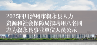 2025四川泸州市叙永县人力资源和社会保障局拟聘用八名同志为叙永县事业单位人员公示