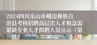 2024四川乐山市峨边彝族自治县考核招聘高层次人才和急需紧缺专业人才拟聘人员公示（第一批）