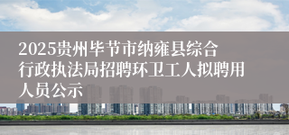 2025贵州毕节市纳雍县综合行政执法局招聘环卫工人拟聘用人员公示