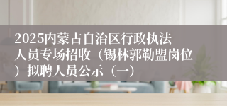 2025内蒙古自治区行政执法人员专场招收（锡林郭勒盟岗位）拟聘人员公示（一）