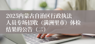 2025内蒙古自治区行政执法人员专场招收（满洲里市）体检结果的公告（二）