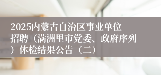 2025内蒙古自治区事业单位招聘（满洲里市党委、政府序列）体检结果公告（二）