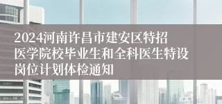 2024河南许昌市建安区特招医学院校毕业生和全科医生特设岗位计划体检通知