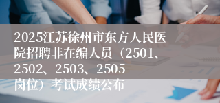2025江苏徐州市东方人民医院招聘非在编人员（2501、2502、2503、2505岗位）考试成绩公布