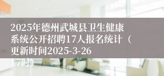 2025年德州武城县卫生健康系统公开招聘17人报名统计（更新时间2025-3-26 17时）