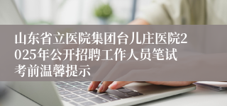 山东省立医院集团台儿庄医院2025年公开招聘工作人员笔试考前温馨提示