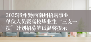 2025贵州黔西南州招聘事业单位人员暨高校毕业生“三支一扶”计划招募笔试温馨提示