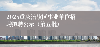 2025重庆涪陵区事业单位招聘拟聘公示（第五批）