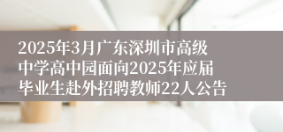 2025年3月广东深圳市高级中学高中园面向2025年应届毕业生赴外招聘教师22人公告