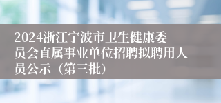 2024浙江宁波市卫生健康委员会直属事业单位招聘拟聘用人员公示（第三批）
