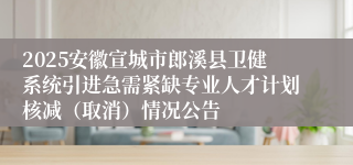 2025安徽宣城市郎溪县卫健系统引进急需紧缺专业人才计划核减（取消）情况公告