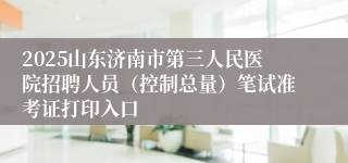 2025山东济南市第三人民医院招聘人员（控制总量）笔试准考证打印入口