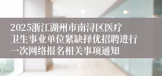 2025浙江湖州市南浔区医疗卫生事业单位紧缺择优招聘进行一次网络报名相关事项通知