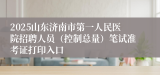 2025山东济南市第一人民医院招聘人员（控制总量）笔试准考证打印入口