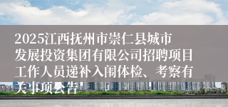 2025江西抚州市崇仁县城市发展投资集团有限公司招聘项目工作人员递补入闱体检、考察有关事项公告