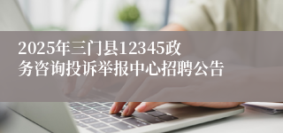 2025年三门县12345政务咨询投诉举报中心招聘公告
