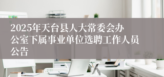 2025年天台县人大常委会办公室下属事业单位选聘工作人员公告