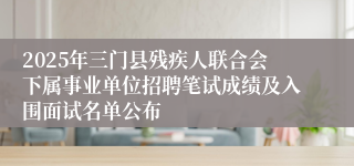 2025年三门县残疾人联合会下属事业单位招聘笔试成绩及入围面试名单公布