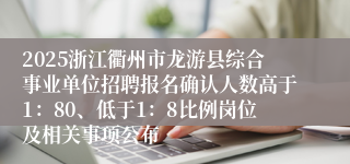 2025浙江衢州市龙游县综合事业单位招聘报名确认人数高于1：80、低于1：8比例岗位及相关事项公布