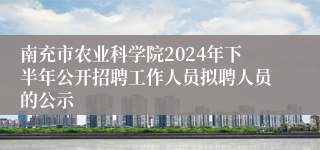 南充市农业科学院2024年下半年公开招聘工作人员拟聘人员的公示