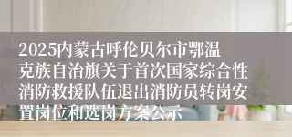 2025内蒙古呼伦贝尔市鄂温克族自治旗关于首次国家综合性消防救援队伍退出消防员转岗安置岗位和选岗方案公示