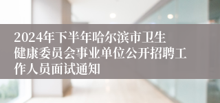 2024年下半年哈尔滨市卫生健康委员会事业单位公开招聘工作人员面试通知