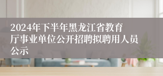 2024年下半年黑龙江省教育厅事业单位公开招聘拟聘用人员公示