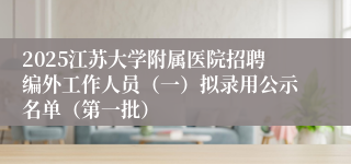 2025江苏大学附属医院招聘编外工作人员（一）拟录用公示名单（第一批）