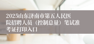 2025山东济南市第五人民医院招聘人员（控制总量）笔试准考证打印入口