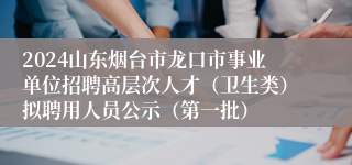 2024山东烟台市龙口市事业单位招聘高层次人才（卫生类）拟聘用人员公示（第一批）