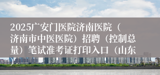 2025广安门医院济南医院（济南市中医医院）招聘（控制总量）笔试准考证打印入口（山东）