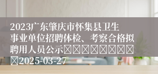2023广东肇庆市怀集县卫生事业单位招聘体检、考察合格拟聘用人员公示									2025-03-27