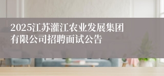 2025江苏灌江农业发展集团有限公司招聘面试公告