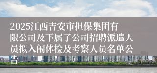 2025江西吉安市担保集团有限公司及下属子公司招聘派遣人员拟入闱体检及考察人员名单公告