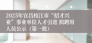 2025年宜昌枝江市“招才兴业”事业单位人才引进 拟聘用人员公示（第一批）
