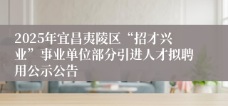 2025年宜昌夷陵区“招才兴业”事业单位部分引进人才拟聘用公示公告