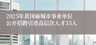 2025年黄冈麻城市事业单位公开招聘引进高层次人才33人