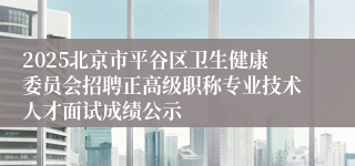 2025北京市平谷区卫生健康委员会招聘正高级职称专业技术人才面试成绩公示
