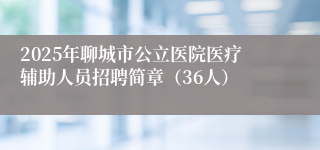 2025年聊城市公立医院医疗辅助人员招聘简章（36人）