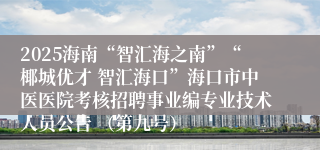 2025海南“智汇海之南”“椰城优才 智汇海口”海口市中医医院考核招聘事业编专业技术人员公告 （第九号）